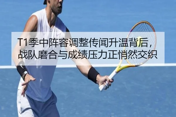T1季中阵容调整传闻升温背后，战队磨合与成绩压力正悄然交织